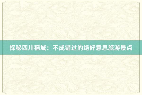 探秘四川稻城：不成错过的绝好意思旅游景点