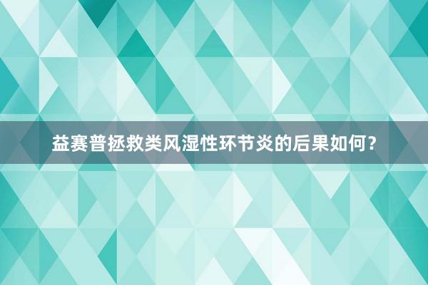 益赛普拯救类风湿性环节炎的后果如何？