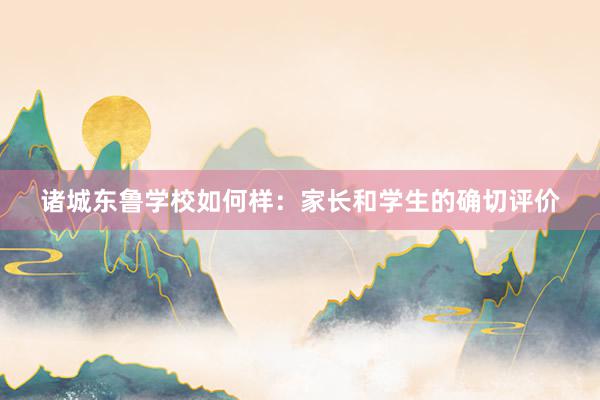 诸城东鲁学校如何样：家长和学生的确切评价