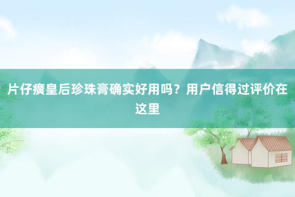 片仔癀皇后珍珠膏确实好用吗？用户信得过评价在这里