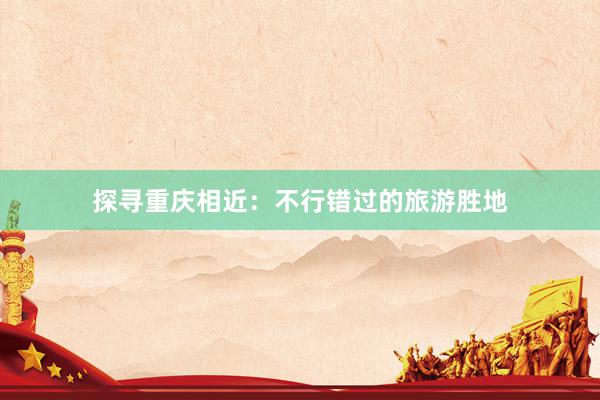 探寻重庆相近：不行错过的旅游胜地