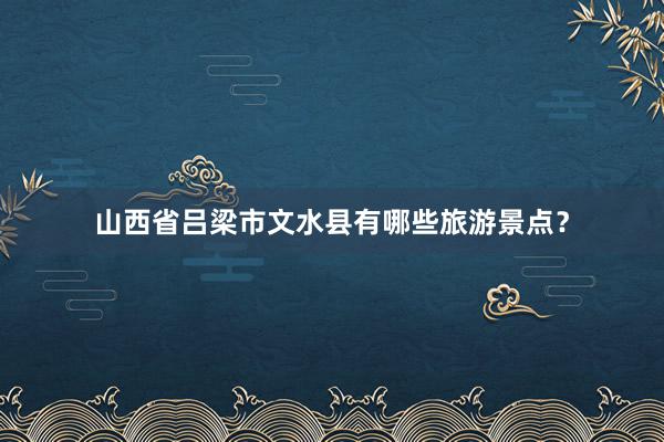山西省吕梁市文水县有哪些旅游景点？