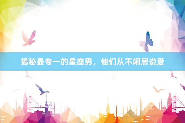 揭秘最专一的星座男，他们从不闲居说爱