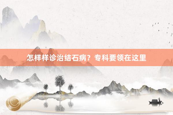 怎样样诊治结石病？专科要领在这里