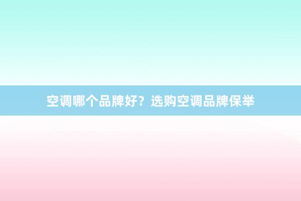 空调哪个品牌好？选购空调品牌保举