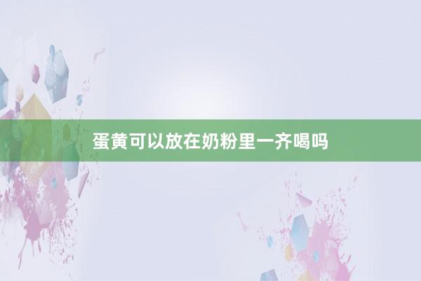 蛋黄可以放在奶粉里一齐喝吗